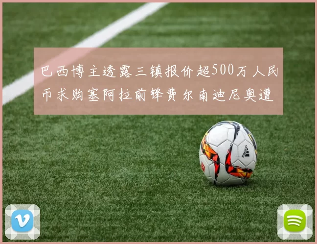 巴西博主透露三镇报价超500万人民币求购塞阿拉前锋费尔南迪尼奥遭拒绝