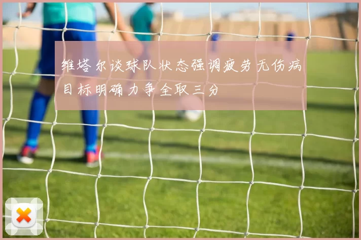 维塔尔谈球队状态强调疲劳无伤病目标明确力争全取三分