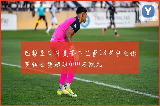 巴黎圣日耳曼签下巴萨18岁中场德罗转会费超过600万欧元