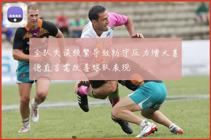 全队失误频繁导致防守压力增大基德直言需改善球队表现