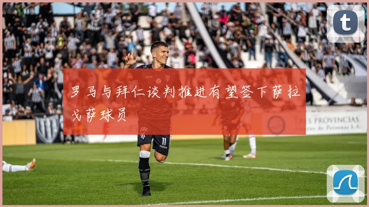 罗马与拜仁谈判推进有望签下萨拉戈萨球员