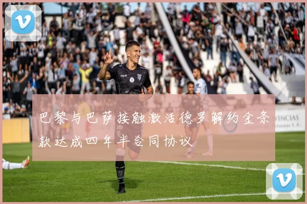 巴黎与巴萨接触激活德罗解约金条款达成四年半合同协议
