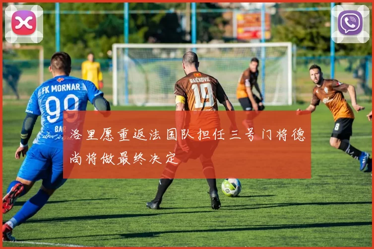 洛里愿重返法国队担任三号门将德尚将做最终决定
