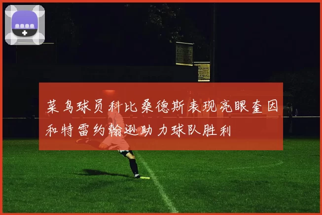 菜鸟球员科比桑德斯表现亮眼奎因和特雷约翰逊助力球队胜利