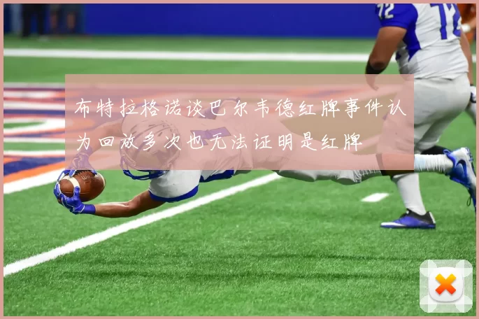 布特拉格诺谈巴尔韦德红牌事件认为回放多次也无法证明是红牌
