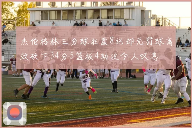 杰伦格林三分球狂轰8记却无罚球高效砍下34分5篮板4助攻令人叹息