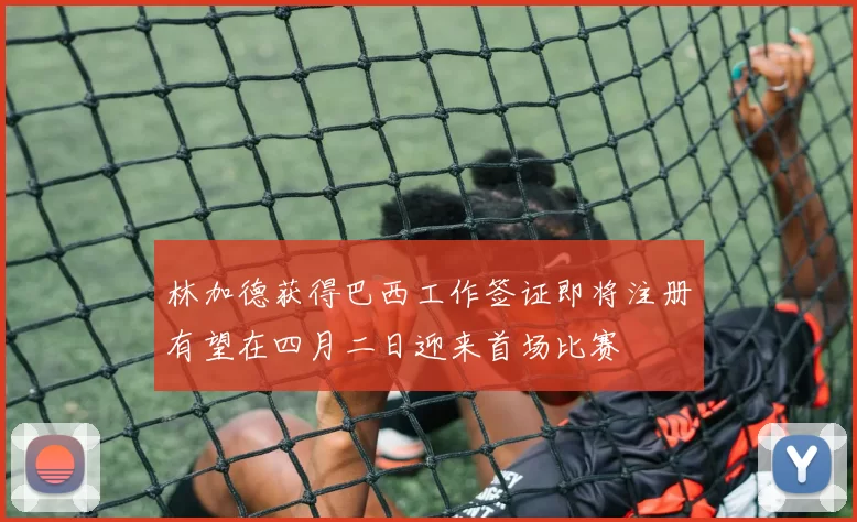 林加德获得巴西工作签证即将注册有望在四月二日迎来首场比赛