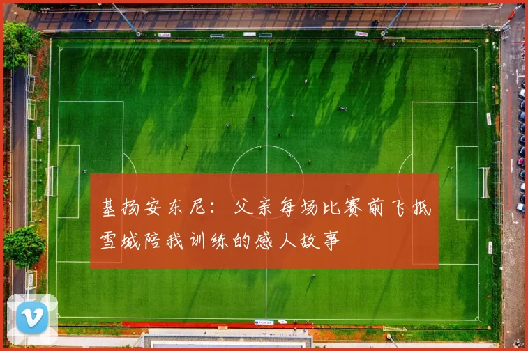 基扬安东尼：父亲每场比赛前飞抵雪城陪我训练的感人故事