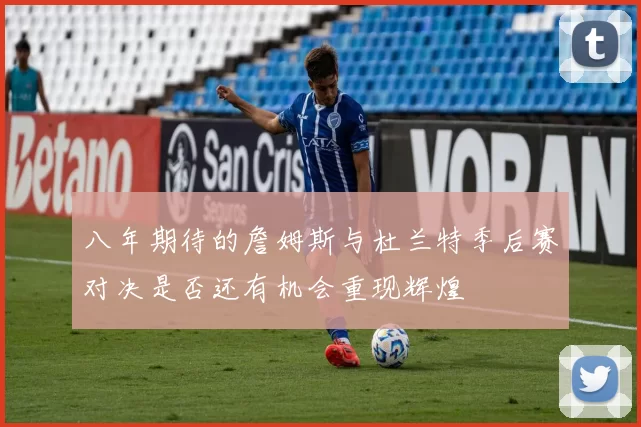 八年期待的詹姆斯与杜兰特季后赛对决是否还有机会重现辉煌