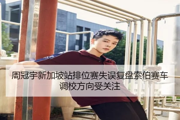 周冠宇新加坡站排位赛失误复盘索伯赛车调校方向受关注